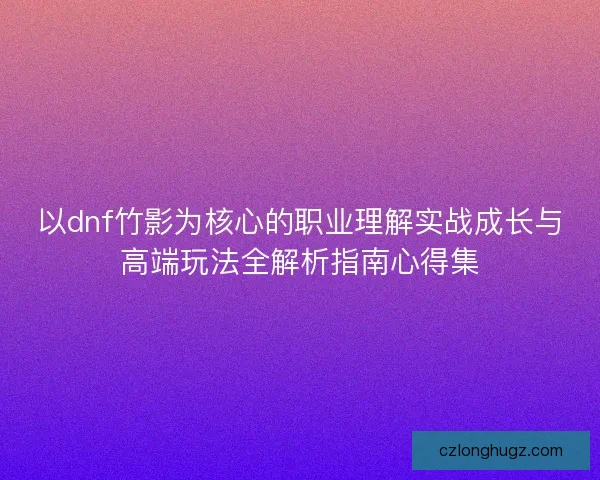 以dnf竹影为核心的职业理解实战成长与高端玩法全解析指南心得集