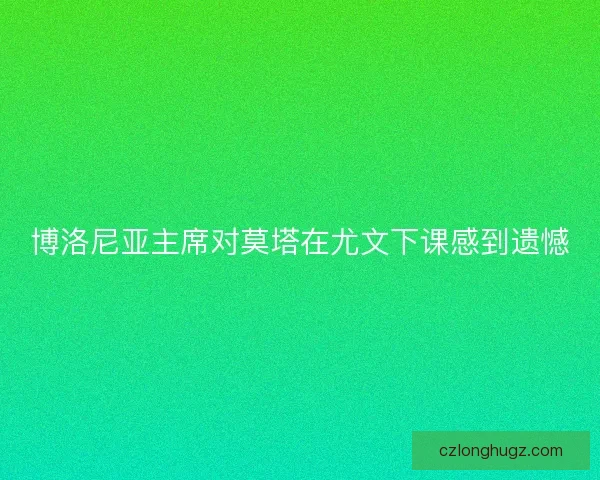 博洛尼亚主席对莫塔在尤文下课感到遗憾