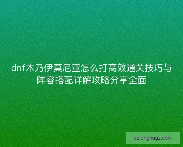 dnf木乃伊莫尼亚怎么打高效通关技巧与阵容搭配详解攻略分享全面