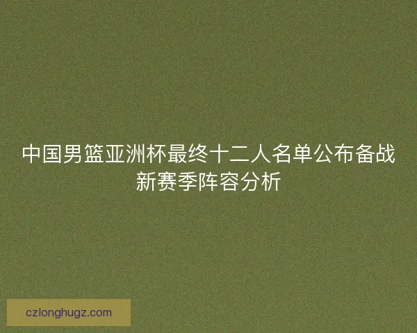 中国男篮亚洲杯最终十二人名单公布备战新赛季阵容分析