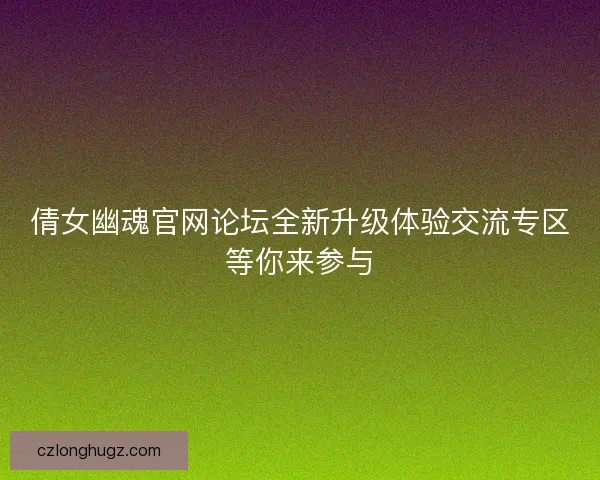 倩女幽魂官网论坛全新升级体验交流专区等你来参与