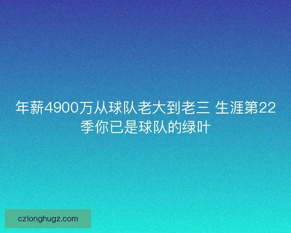 年薪4900万从球队老大到老三 生涯第22季你已是球队的绿叶